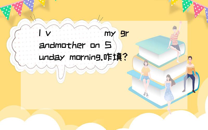 I v_____ my grandmother on Sunday morning.咋填?