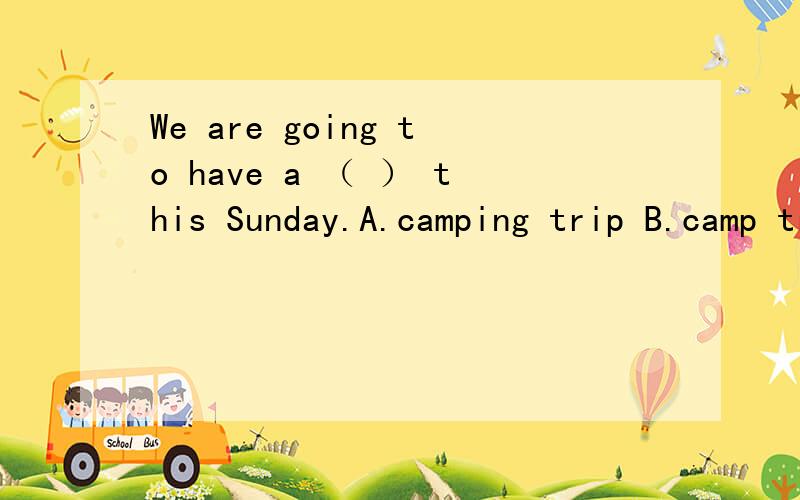 We are going to have a （ ） this Sunday.A.camping trip B.camp trip C.camping sitethank you very much!