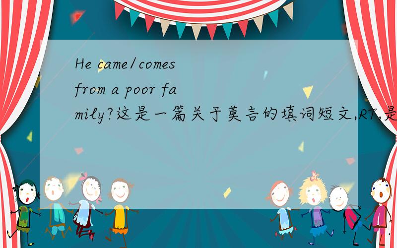 He came/comes from a poor family?这是一篇关于莫言的填词短文,RT,是comes还是came呢