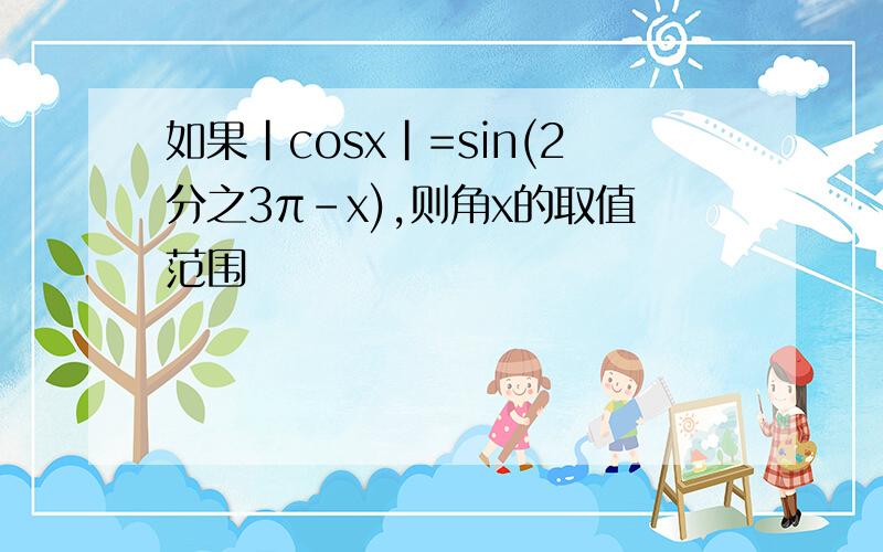 如果|cosx|=sin(2分之3π-x),则角x的取值范围