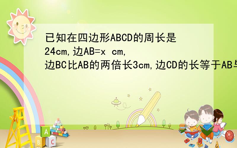 已知在四边形ABCD的周长是24cm,边AB=x cm,边BC比AB的两倍长3cm,边CD的长等于AB与BC两条边长得和用含x的式子表示边AD的长