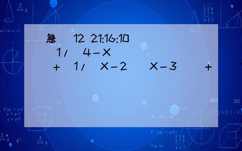 急 (12 21:16:10)1/(4－X)  ＋  1/(X－2)(X－3)   +     1/(X－3)(X－4)        提示：1/N(N+1)=1/N－1/(N+1)