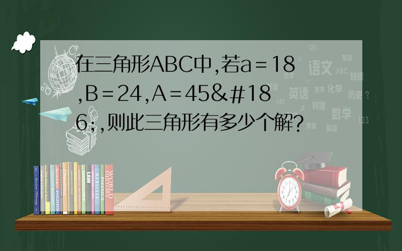 在三角形ABC中,若a＝18,B＝24,A＝45º,则此三角形有多少个解?