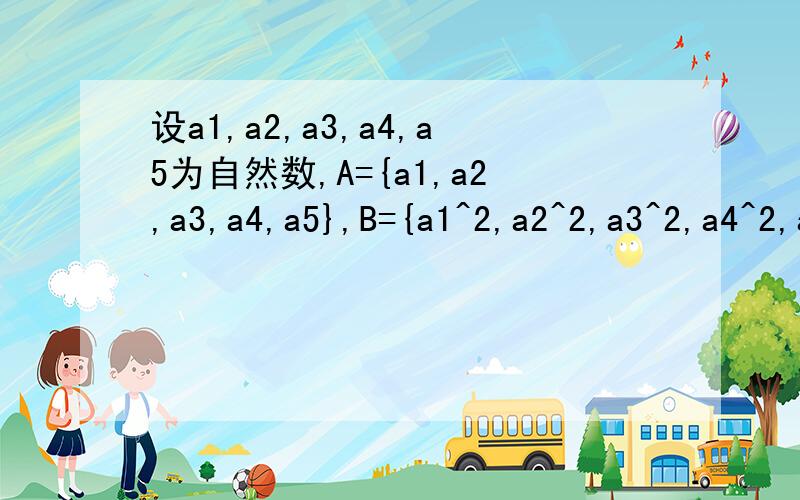 设a1,a2,a3,a4,a5为自然数,A={a1,a2,a3,a4,a5},B={a1^2,a2^2,a3^2,a4^2,a5^2},且a1小于a2小于a3小于a4小于a5,并满足A与B的交集={a1,a4},a1+a4=10,A与B的并集中各元素之和为256,求集合A