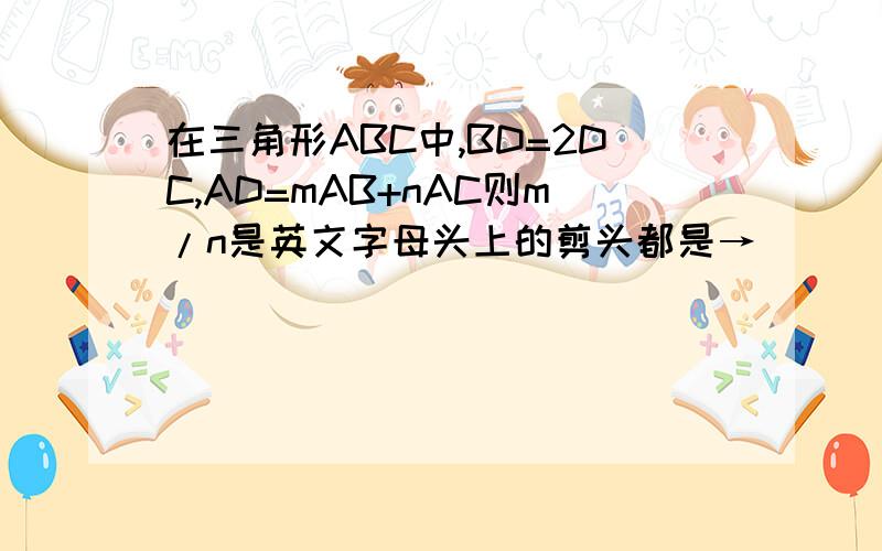 在三角形ABC中,BD=2DC,AD=mAB+nAC则m/n是英文字母头上的剪头都是→