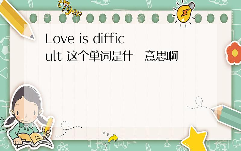 Love is difficult 这个单词是什麼意思啊