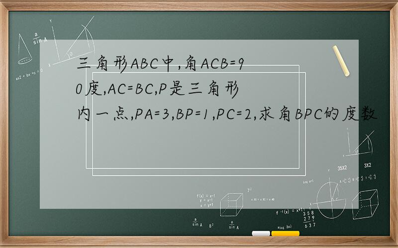 三角形ABC中,角ACB=90度,AC=BC,P是三角形内一点,PA=3,BP=1,PC=2,求角BPC的度数
