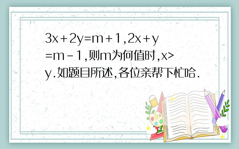 3x＋2y=m＋1,2x＋y=m－1,则m为何值时,x>y.如题目所述,各位亲帮下忙哈.