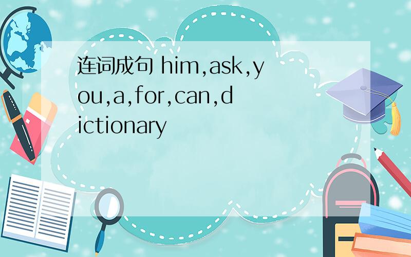 连词成句 him,ask,you,a,for,can,dictionary