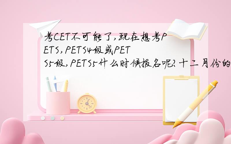 考CET不可能了,现在想考PETS,PETS4级或PETS5级,PETS5什么时候报名呢?十二月份的那次.