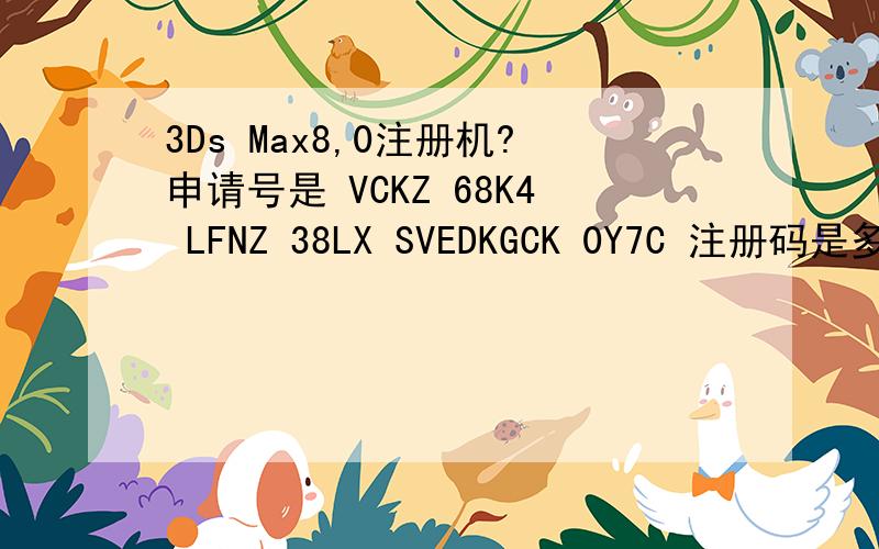 3Ds Max8,0注册机?申请号是 VCKZ 68K4 LFNZ 38LX SVEDKGCK 0Y7C 注册码是多少?Thanks~