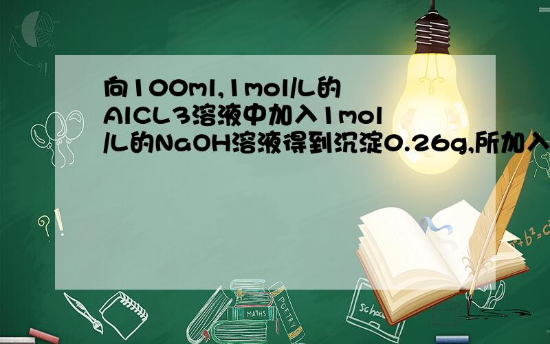 向100ml,1mol/L的AlCL3溶液中加入1mol/L的NaOH溶液得到沉淀0.26g,所加入NaOH溶液的体积可能是多少