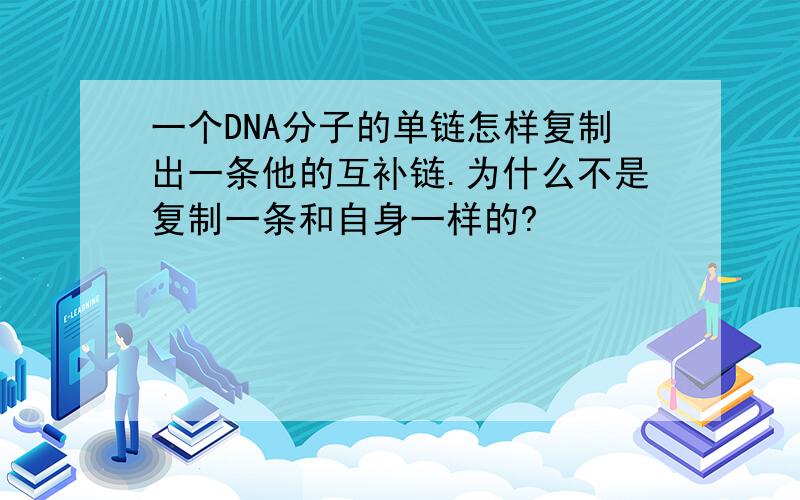 一个DNA分子的单链怎样复制出一条他的互补链.为什么不是复制一条和自身一样的?
