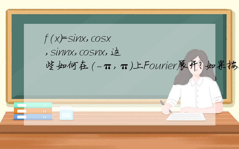 f(x)=sinx,cosx,sinnx,cosnx,这些如何在(-π,π)上Fourier展开?如果按照定义式的话算出an=bn=a而又有正弦、余弦的Fourier展开还是自身的说法,请问具体如何计算?难道要在复数域上展开?按照定义式的话算