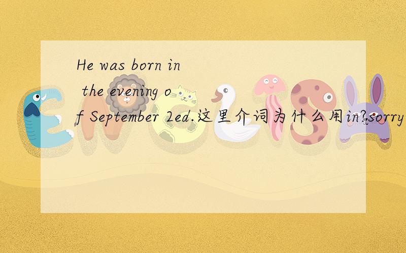 He was born in the evening of September 2ed.这里介词为什么用in?sorry，应该用on，为什么？