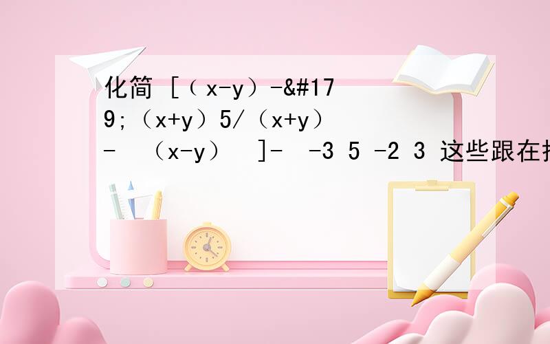 化简 [﹙x-y）-³（x+y）5/（x+y）-²（x-y）³]-²-3 5 -2 3 这些跟在括号后面的都是次幂 如（x-y）-3就是（x-y）的-3次幂
