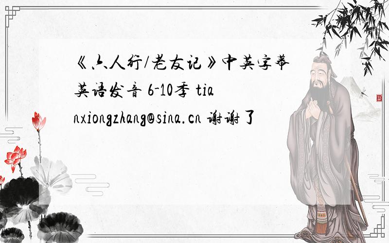 《六人行/老友记》中英字幕 英语发音 6-10季 tianxiongzhang@sina.cn 谢谢了