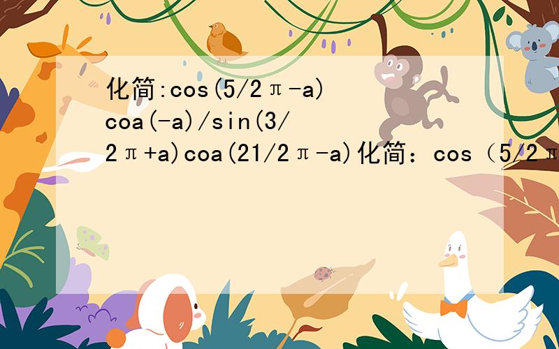 化简:cos(5/2π-a)coa(-a)/sin(3/2π+a)coa(21/2π-a)化简：cos（5/2π-a）coa（-a）/sin（3/2π+a）coa（21/2π-a）