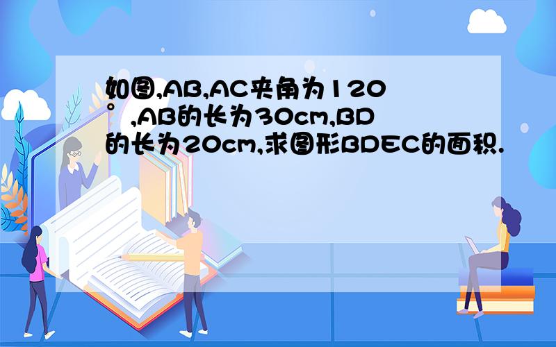 如图,AB,AC夹角为120°,AB的长为30cm,BD的长为20cm,求图形BDEC的面积.