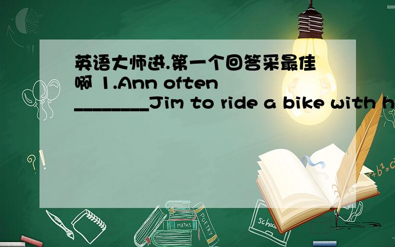 英语大师进.第一个回答采最佳啊 1.Ann often ________Jim to ride a bike with him together.A.likes B.helps C.asks D.stops.（讲解为什么?）2.I would like to ______a bike.A.draw B.mend C.play D.have.（讲解为什么选这个?）3.Ther