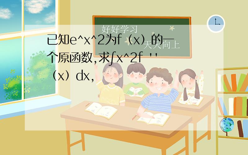 已知e^x^2为f（x）的一个原函数,求∫x^2f ''（x）dx,