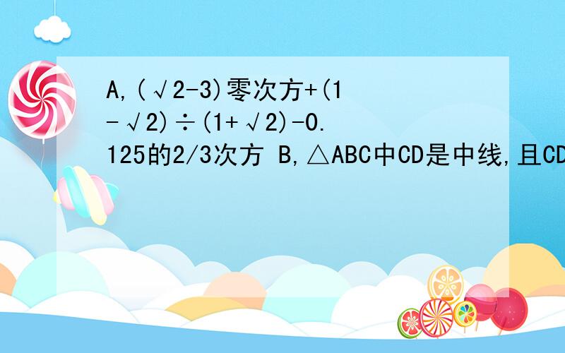A,(√2-3)零次方+(1-√2)÷(1+√2)-0.125的2/3次方 B,△ABC中CD是中线,且CD=1/2AB判定△ABC形状并说明理由 C,已知C在线段AB上,△DAC,△ECB在AB同侧,都是等边△,AE交CD与F,BD交CE与G,判定△CFG的形状,并证明