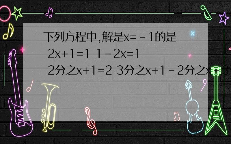 下列方程中,解是x=-1的是 2x+1=1 1-2x=1 2分之x+1=2 3分之x+1-2分之x-3=2下列方程中,解是x=-1的是2x+1=11-2x=12分之x+1=23分之x+1-2分之x-3=2