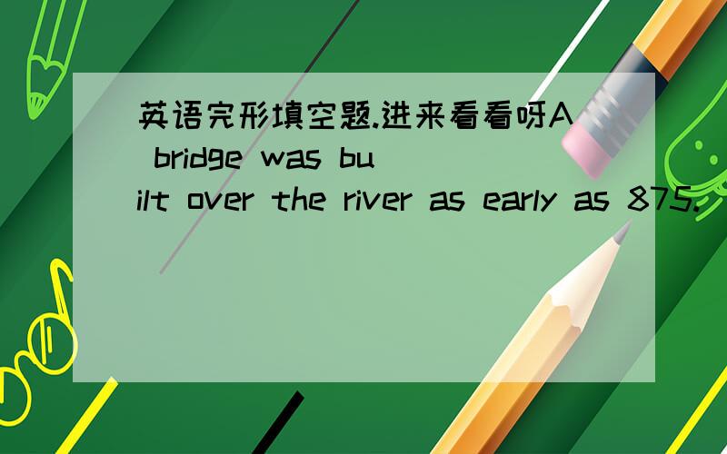 英语完形填空题.进来看看呀A bridge was built over the river as early as 875.___the town got its name 