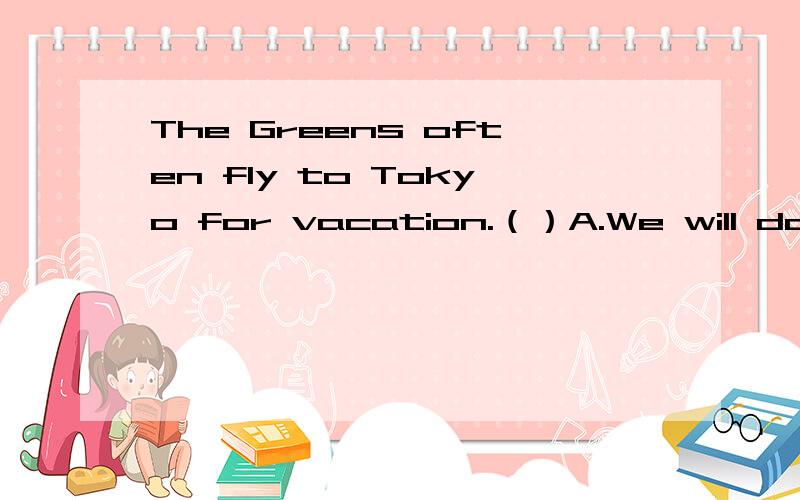 The Greens often fly to Tokyo for vacation.（）A.We will do B.So do we C.So will we D.So we doIf he doesn't want to do it,does（）want to?A.anyone else B.another one C.the other one