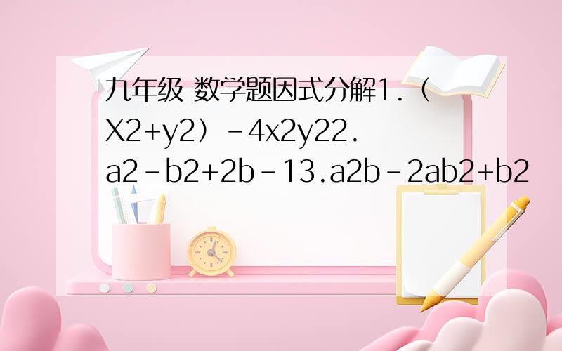 九年级 数学题因式分解1.（X2+y2）-4x2y22.a2-b2+2b-13.a2b-2ab2+b2