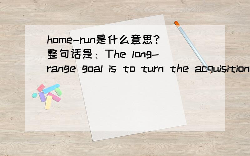 home-run是什么意思?整句话是：The long-range goal is to turn the acquisition into a $100,000,000+ community reinvestment and real estate development profit center and public relations 