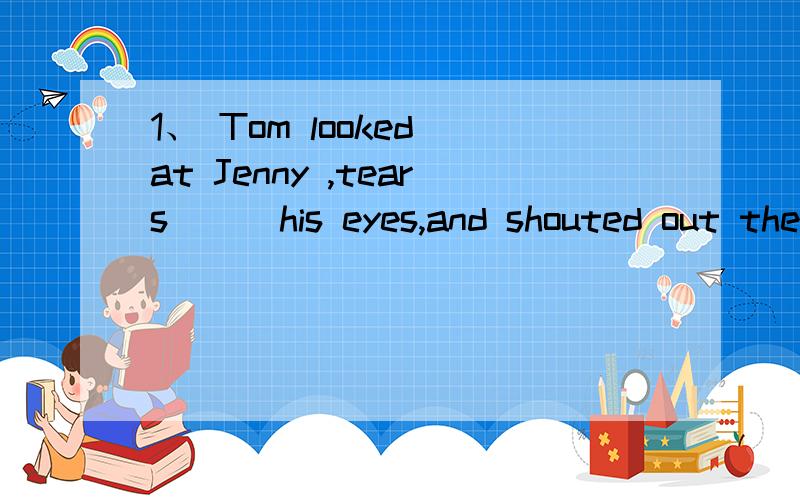 1、 Tom looked at Jenny ,tears___his eyes,and shouted out the words___in his heart for years .答案给的是C,我想知道A为什么不对（不是有时间段“for years”嘛）有一种说法是：hide 是状态性动词,与其他谓语动词