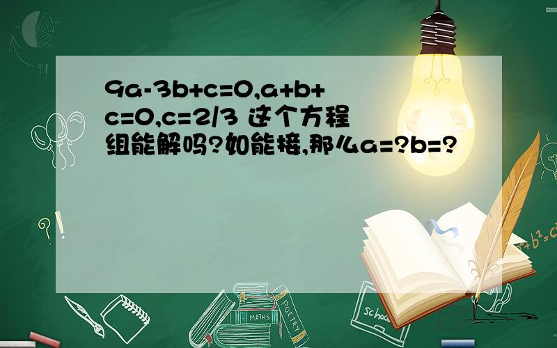 9a-3b+c=0,a+b+c=0,c=2/3 这个方程组能解吗?如能接,那么a=?b=?
