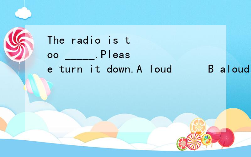 The radio is too _____.Please turn it down.A loud      B aloud      C loudly     D louder为什么选择A而不是C呢?这是为什么?