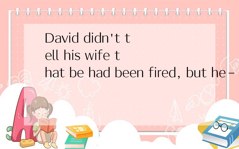 David didn't tell his wife that be had been fired, but he-----A might have to Bshould have 为什么选B