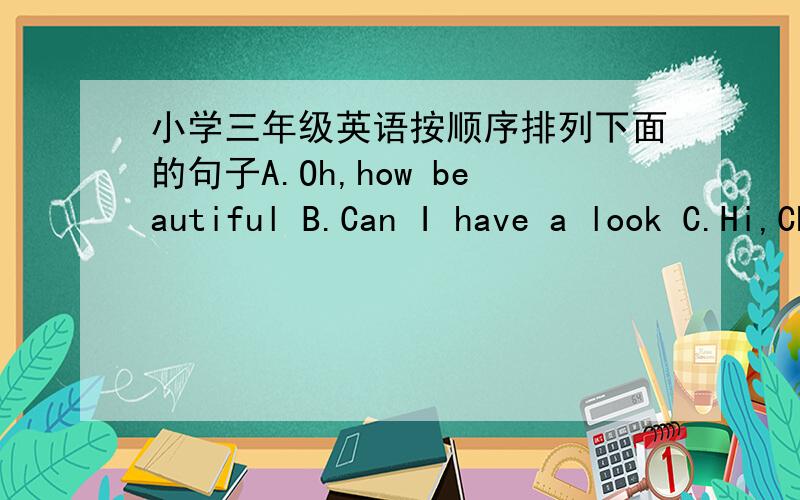 小学三年级英语按顺序排列下面的句子A.Oh,how beautiful B.Can I have a look C.Hi,Chen Jie.I have a new pencil box D.Thank you .E.Sure.Here you are .