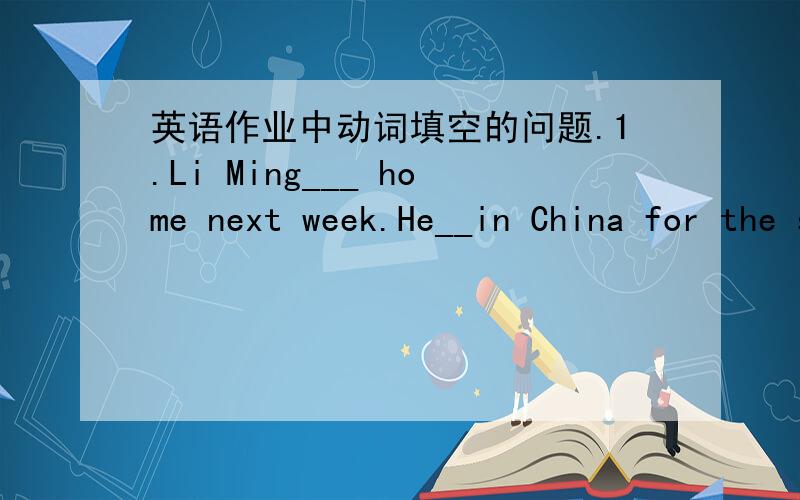 英语作业中动词填空的问题.1.Li Ming___ home next week.He__in China for the summer holiday(fly,并说说能不能加上Will这种情态动词!╮(╯▽╰)╭谢谢