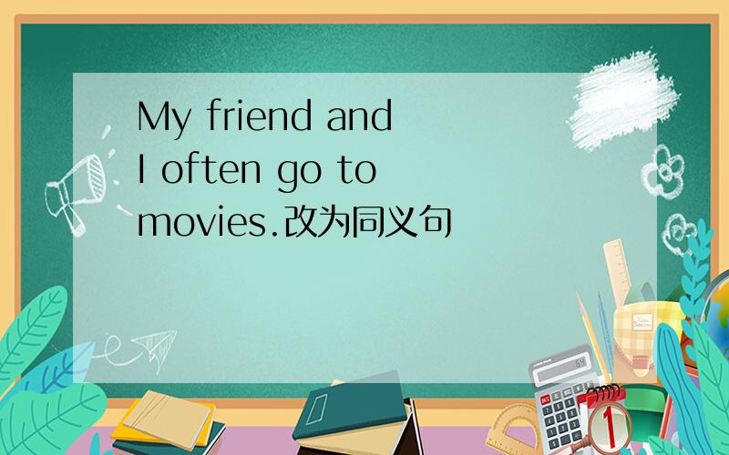 My friend and I often go to movies.改为同义句