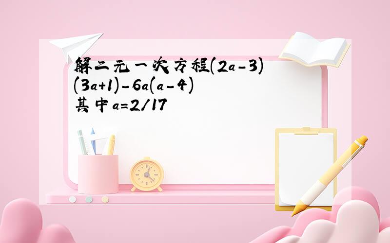 解二元一次方程(2a-3) (3a+1)-6a(a-4)其中a=2/17
