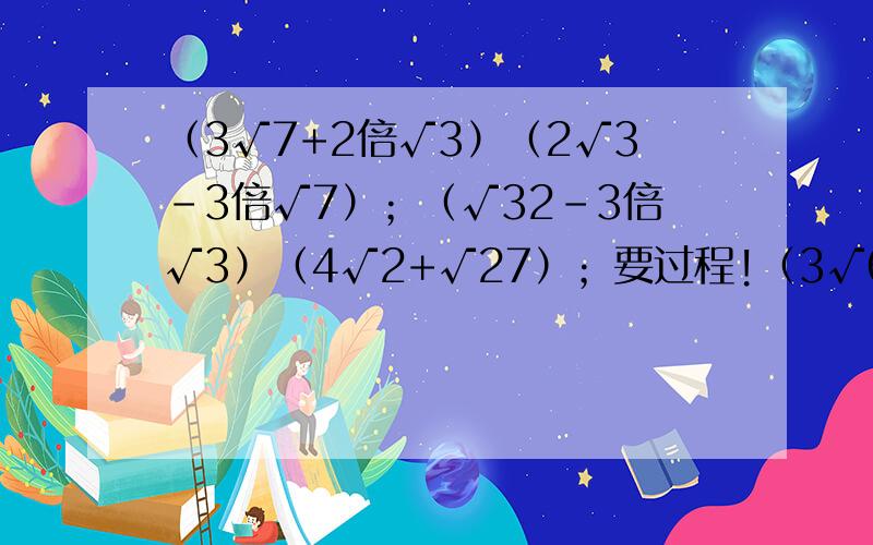 （3√7+2倍√3）（2√3-3倍√7）；（√32-3倍√3）（4√2+√27）；要过程!（3√6-√4）²；（1+√2-√3）（1-√2+√3）要过程!