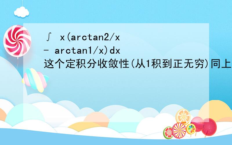 ∫ x(arctan2/x - arctan1/x)dx这个定积分收敛性(从1积到正无穷)同上