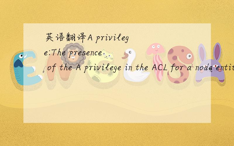 英语翻译A privilege:The presence of the A privilege in the ACL for a node entitles the user or group the access right to all the NEs that are represented by the subtree with the node as the root.