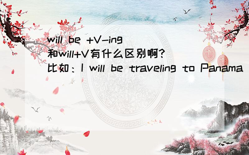 will be +V-ing和will+V有什么区别啊?比如：I will be traveling to Panama this weekend and coming back next Thursday.如果用I will travel to Panama this weekend and coming back next Thursday.有什么区别?什么情况下该用哪个比较