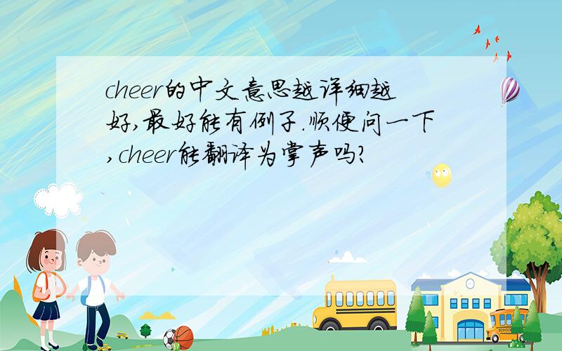 cheer的中文意思越详细越好,最好能有例子.顺便问一下,cheer能翻译为掌声吗?