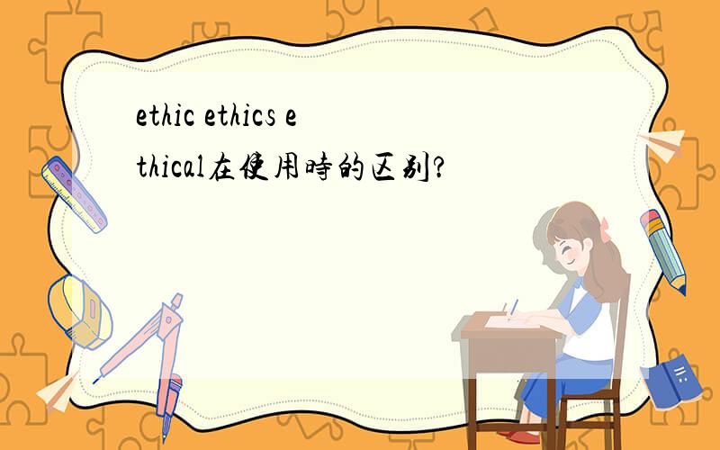 ethic ethics ethical在使用时的区别?