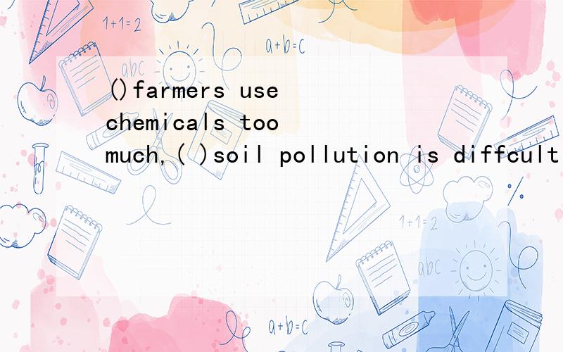 ()farmers use chemicals too much,( )soil pollution is diffcult to stop
