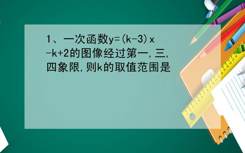 1、一次函数y=(k-3)x-k+2的图像经过第一,三,四象限,则k的取值范围是