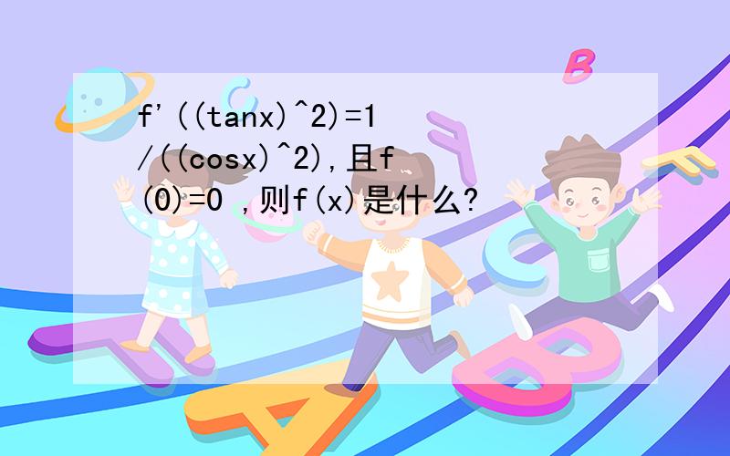 f'((tanx)^2)=1/((cosx)^2),且f(0)=0 ,则f(x)是什么?