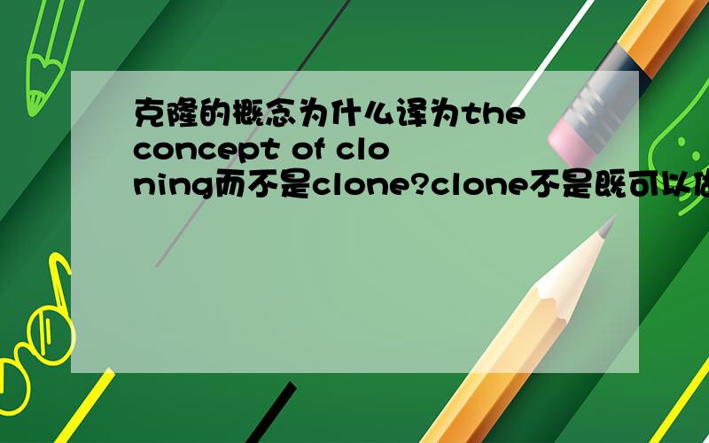 克隆的概念为什么译为the concept of cloning而不是clone?clone不是既可以做动词也可以做名词的吗?老师印给我们的讲义上写的是cloning,