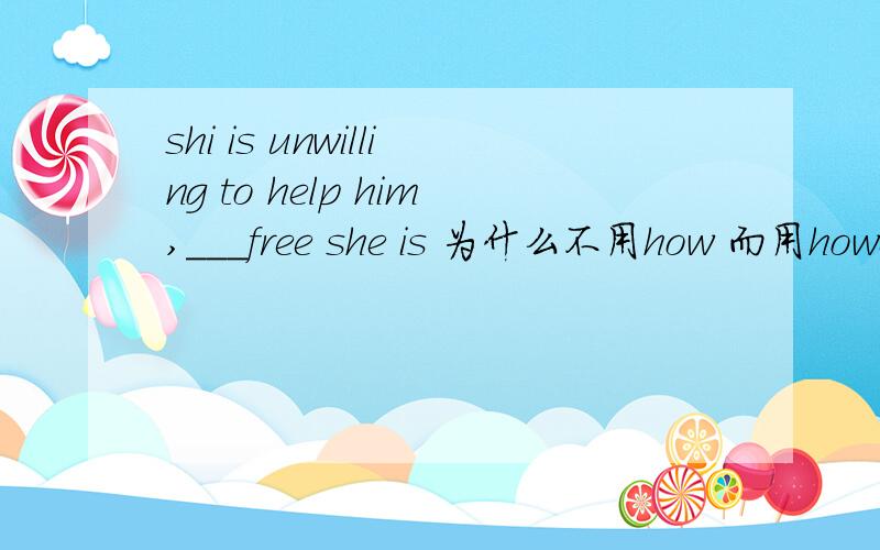 shi is unwilling to help him,___free she is 为什么不用how 而用however